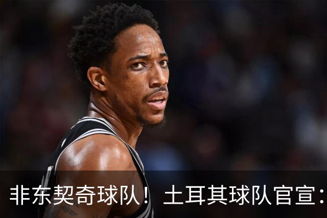 非东契奇球队！土耳其球队官宣：前中国男篮主帅乔尔杰维奇任主帅
